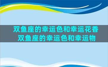 双鱼座的幸运色和幸运花香 双鱼座的幸运色和幸运物